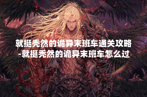 就挺秃然的诡异末班车通关攻略-就挺秃然的诡异末班车怎么过