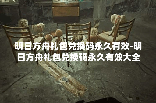 明日方舟礼包兑换码永久有效-明日方舟礼包兑换码永久有效大全