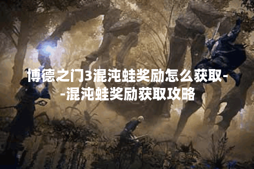 博德之门3混沌蛙奖励怎么获取--混沌蛙奖励获取攻略
