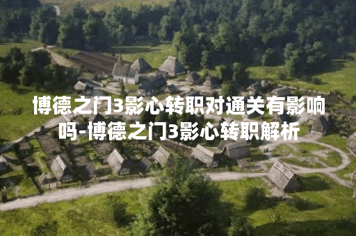 博德之门3影心转职对通关有影响吗-博德之门3影心转职解析