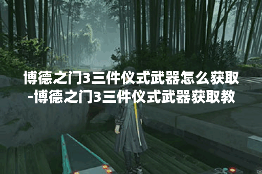 博德之门3三件仪式武器怎么获取-博德之门3三件仪式武器获取教程