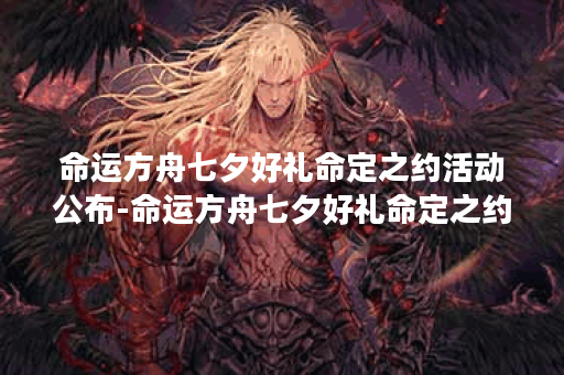 命运方舟七夕好礼命定之约活动公布-命运方舟七夕好礼命定之约活动介绍