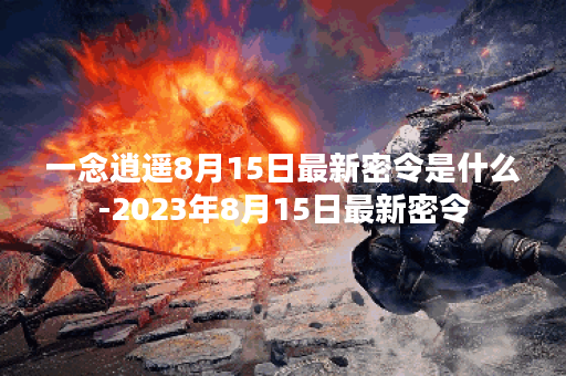 一念逍遥8月15日最新密令是什么-2023年8月15日最新密令