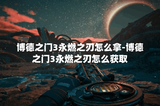 博德之门3永燃之刃怎么拿-博德之门3永燃之刃怎么获取