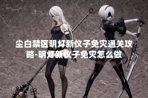 尘白禁区明灯新仪子免灾通关攻略-明灯新仪子免灾怎么做