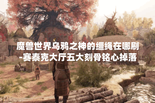 魔兽世界乌鸦之神的缰绳在哪刷-赛泰克大厅五大刻骨铭心掉落