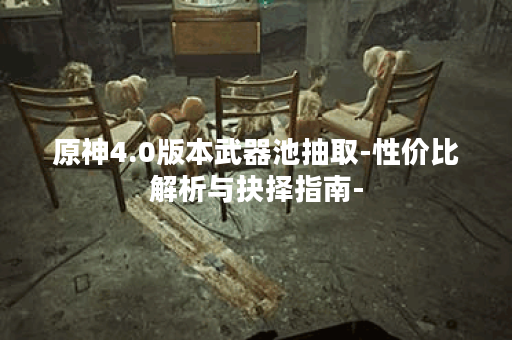 原神4.0版本武器池抽取-性价比解析与抉择指南-