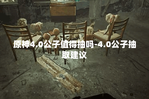 原神4.0公子值得抽吗-4.0公子抽取建议