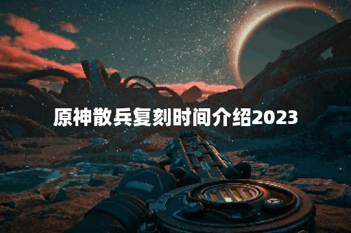 原神散兵复刻时间介绍2023