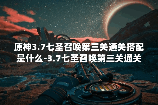 原神3.7七圣召唤第三关通关搭配是什么-3.7七圣召唤第三关通关搭配推荐