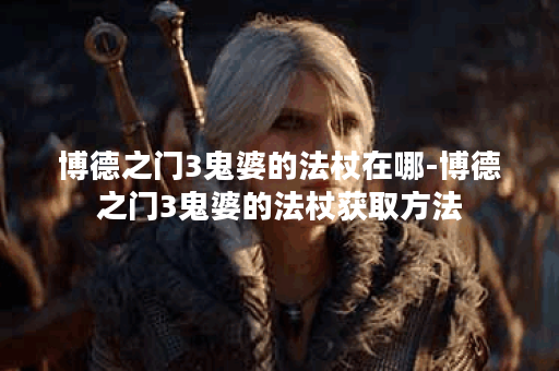博德之门3鬼婆的法杖在哪-博德之门3鬼婆的法杖获取方法