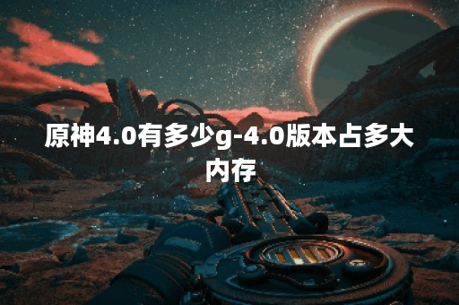 原神4.0有多少g-4.0版本占多大内存