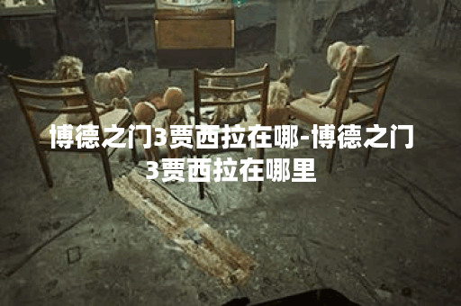 博德之门3贾西拉在哪-博德之门3贾西拉在哪里