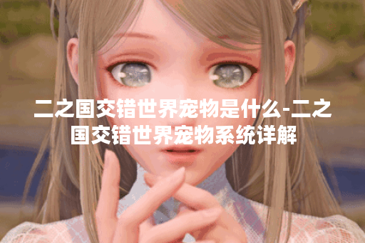 二之国交错世界宠物是什么-二之国交错世界宠物系统详解