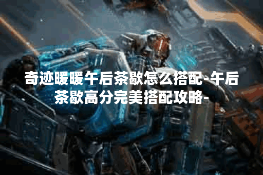 奇迹暖暖午后茶歇怎么搭配-午后茶歇高分完美搭配攻略-