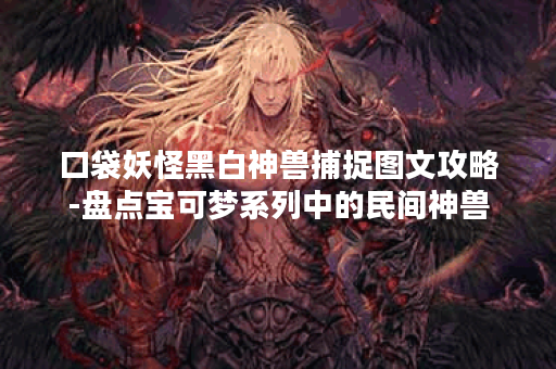 口袋妖怪黑白神兽捕捉图文攻略-盘点宝可梦系列中的民间神兽