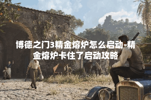 博德之门3精金熔炉怎么启动-精金熔炉卡住了启动攻略