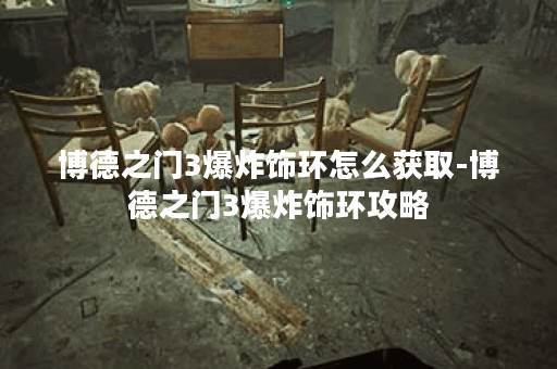 博德之门3爆炸饰环怎么获取-博德之门3爆炸饰环攻略