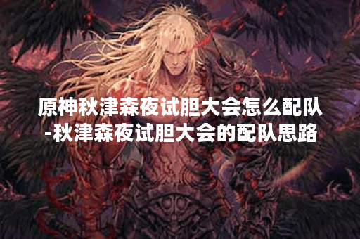 原神秋津森夜试胆大会怎么配队-秋津森夜试胆大会的配队思路
