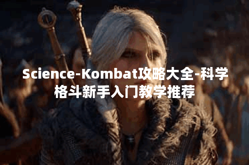 Science-Kombat攻略大全-科学格斗新手入门教学推荐