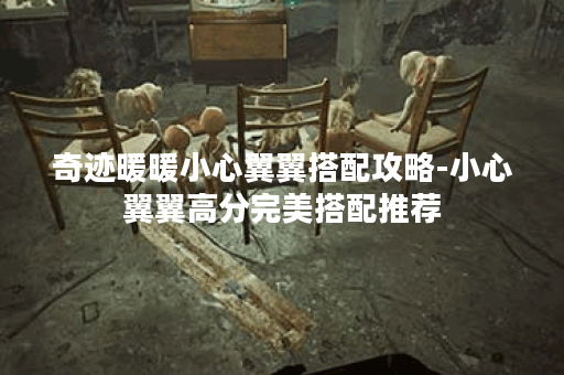 奇迹暖暖小心翼翼搭配攻略-小心翼翼高分完美搭配推荐