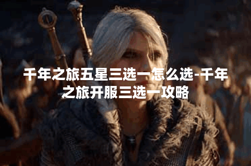 千年之旅五星三选一怎么选-千年之旅开服三选一攻略