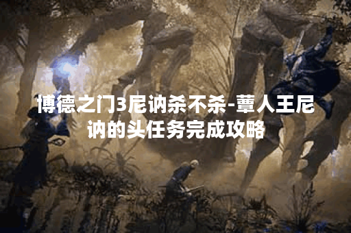 博德之门3尼讷杀不杀-蕈人王尼讷的头任务完成攻略