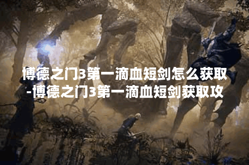 博德之门3第一滴血短剑怎么获取-博德之门3第一滴血短剑获取攻略