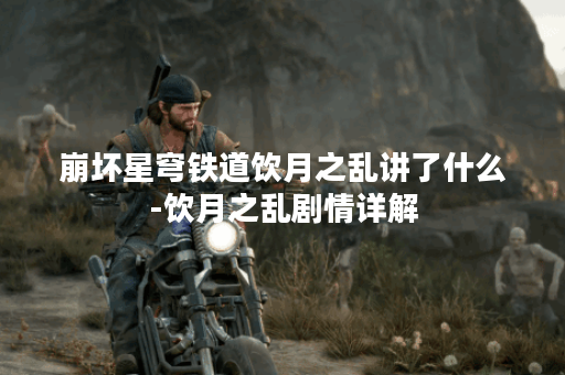 崩坏星穹铁道饮月之乱讲了什么-饮月之乱剧情详解