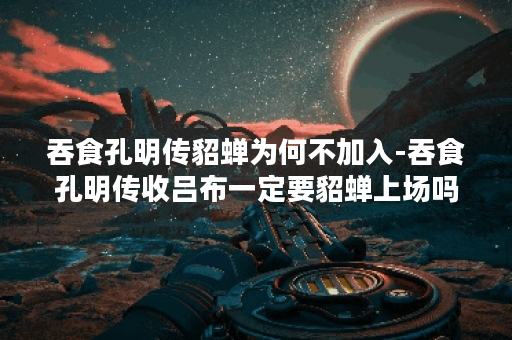 吞食孔明传貂蝉为何不加入-吞食孔明传收吕布一定要貂蝉上场吗