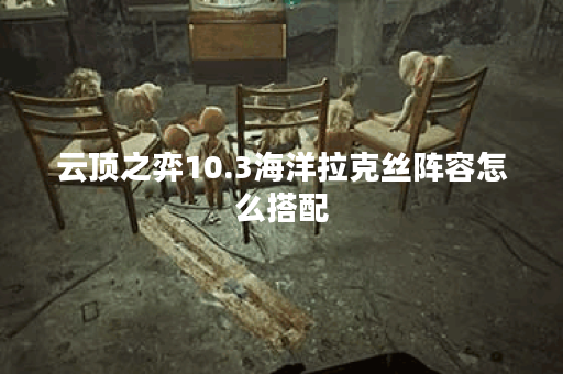 云顶之弈10.3海洋拉克丝阵容怎么搭配