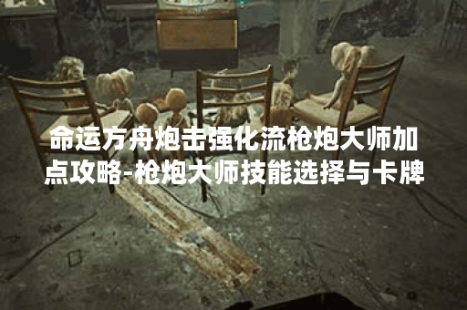 命运方舟炮击强化流枪炮大师加点攻略-枪炮大师技能选择与卡牌推荐玩家推荐