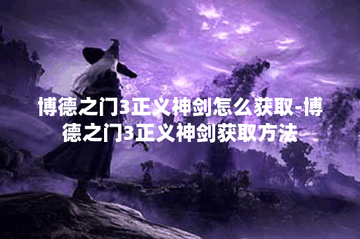 博德之门3正义神剑怎么获取-博德之门3正义神剑获取方法