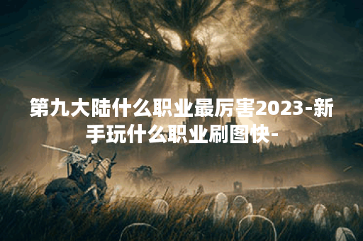 第九大陆什么职业最厉害2023-新手玩什么职业刷图快-