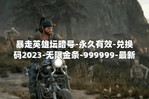 暴走英雄坛暗号-永久有效-兑换码2023-无限金条-999999-最新兑换码大全