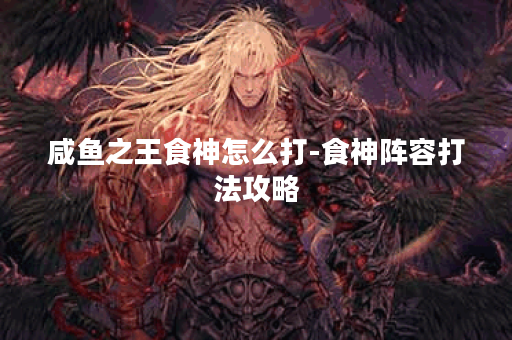 咸鱼之王食神怎么打-食神阵容打法攻略