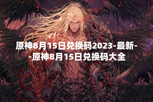 原神8月15日兑换码2023-最新--原神8月15日兑换码大全