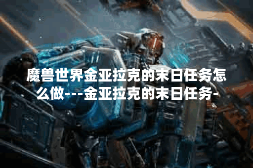 魔兽世界金亚拉克的末日任务怎么做---金亚拉克的末日任务-