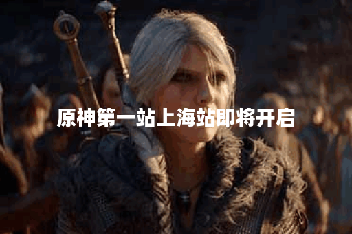 原神第一站上海站即将开启