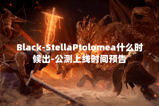 Black-StellaPtolomea什么时候出-公测上线时间预告