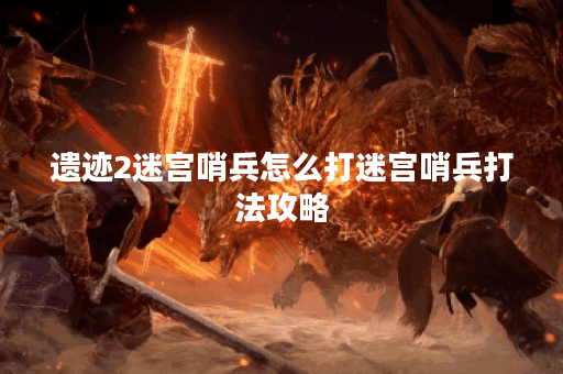 遗迹2迷宫哨兵怎么打迷宫哨兵打法攻略