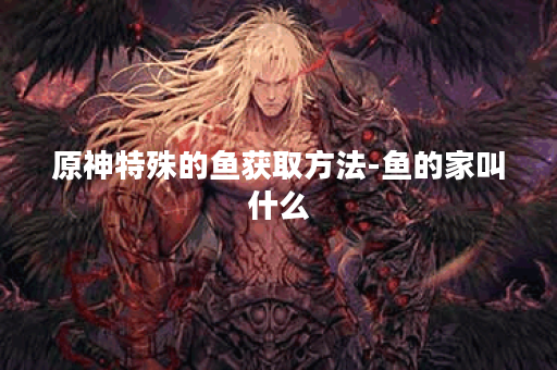 原神特殊的鱼获取方法-鱼的家叫什么