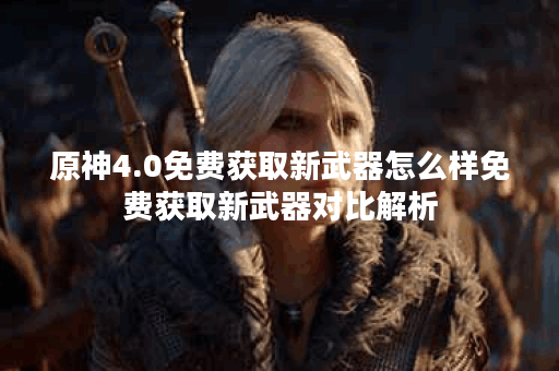 原神4.0免费获取新武器怎么样免费获取新武器对比解析