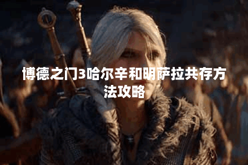 博德之门3哈尔辛和明萨拉共存方法攻略