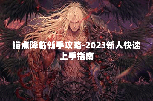 锚点降临新手攻略-2023新人快速上手指南