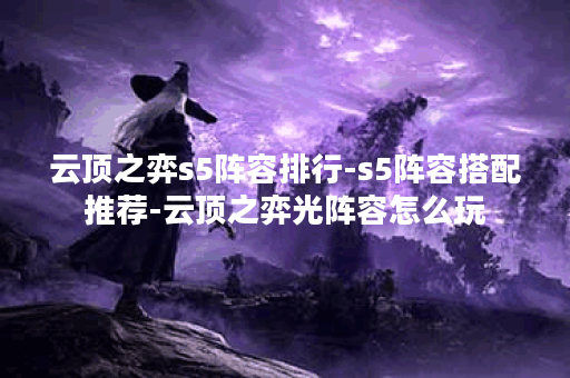 云顶之弈s5阵容排行-s5阵容搭配推荐-云顶之弈光阵容怎么玩