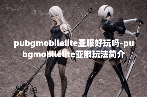 pubgmobilelite亚服好玩吗-pubgmobilelite亚服玩法简介