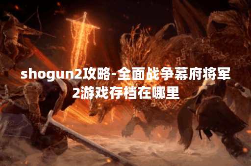 shogun2攻略-全面战争幕府将军2游戏存档在哪里
