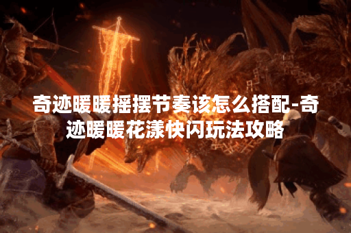 奇迹暖暖摇摆节奏该怎么搭配-奇迹暖暖花漾快闪玩法攻略