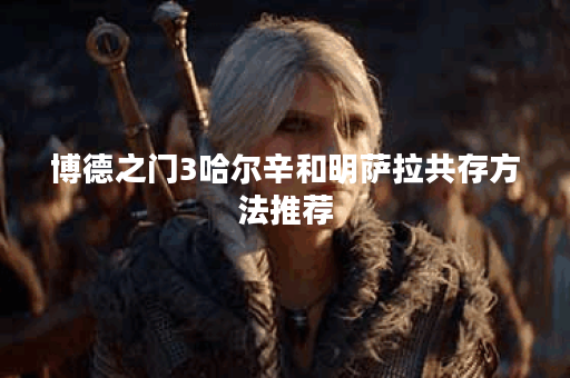 博德之门3哈尔辛和明萨拉共存方法推荐